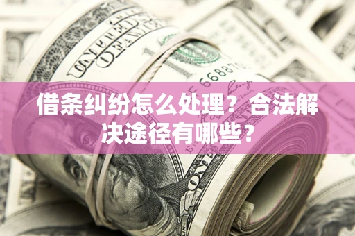 北京借条纠纷怎么处理？合法解决途径有哪些？