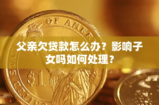 北京父亲欠贷款怎么办？影响子女吗如何处理？