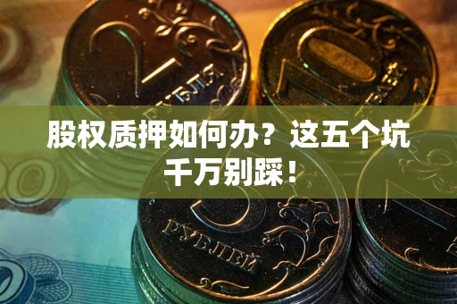 北京股权质押如何办？这五个坑千万别踩！