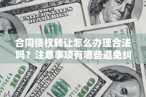 北京合同债权转让怎么办理合法吗？注意事项有哪些避免纠纷？
