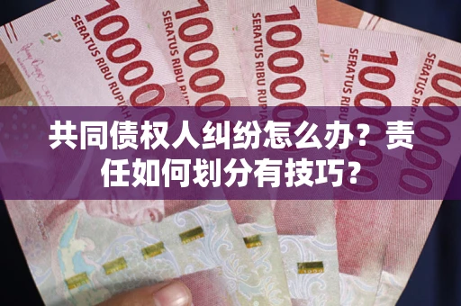 北京共同债权人纠纷怎么办？责任如何划分有技巧？
