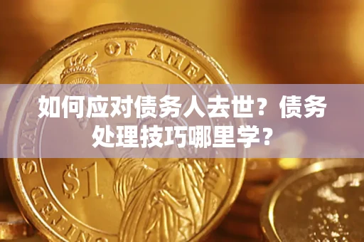 北京如何应对债务人去世？债务处理技巧哪里学？