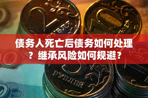 北京债务人死亡后债务如何处理？继承风险如何规避？