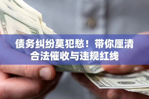 北京债务纠纷莫犯愁！带你厘清合法催收与违规红线