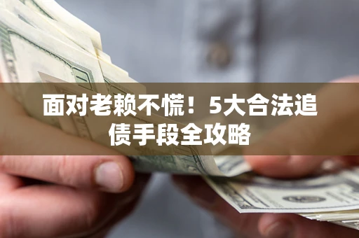 北京面对老赖不慌！5大合法追债手段全攻略