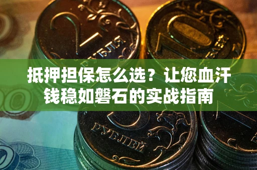 北京抵押担保怎么选？让您血汗钱稳如磐石的实战指南