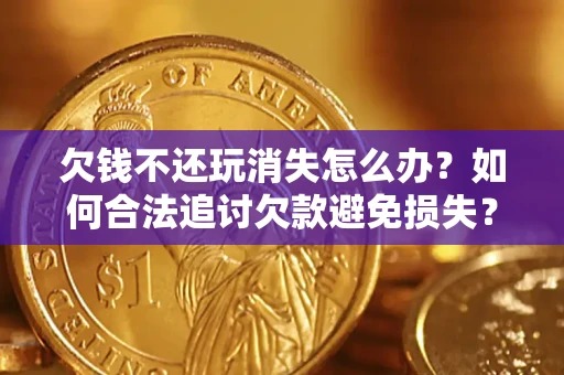 北京欠钱不还玩消失怎么办?如何合法追讨欠款避免损失? 北京欠钱不还玩消失怎么办?如何合法追讨欠款避免损失?