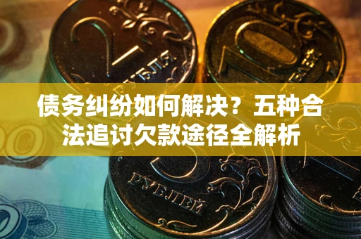 北京债务纠纷如何解决？五种合法追讨欠款途径全解析
