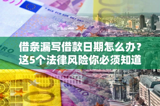 北京借条漏写借款日期怎么办？这5个法律风险你必须知道