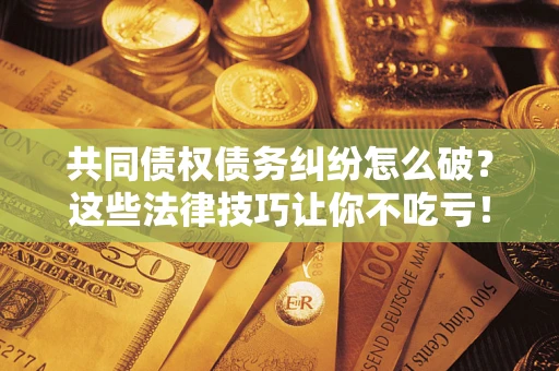北京共同债权债务纠纷怎么破？这些法律技巧让你不吃亏！