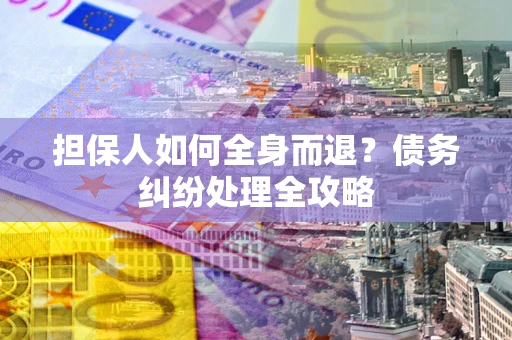 北京担保人如何全身而退？债务纠纷处理全攻略