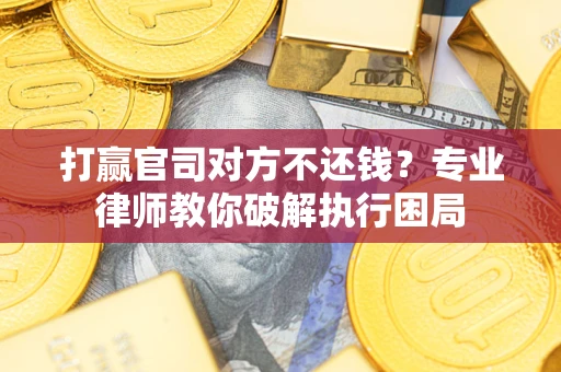 北京打赢官司对方不还钱？专业律师教你破解执行困局