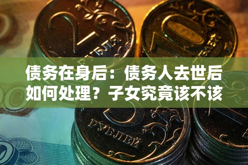 北京债务在身后：债务人去世后如何处理？子女究竟该不该还钱？