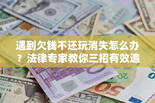 北京遇到欠钱不还玩消失怎么办？法律专家教你三招有效追债！