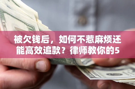 北京被欠钱后，如何不惹麻烦还能高效追款？律师教你的5步合法讨债法