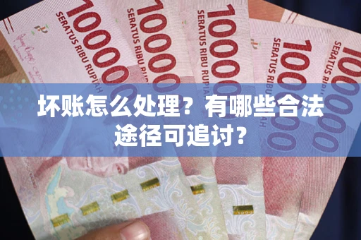 北京坏账怎么处理？有哪些合法途径可追讨？