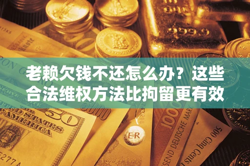 北京老赖欠钱不还怎么办？这些合法维权方法比拘留更有效