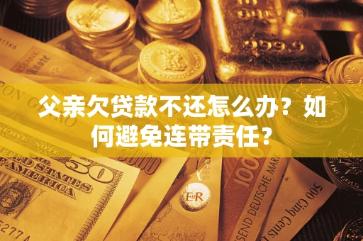 北京父亲欠贷款不还怎么办？如何避免连带责任？