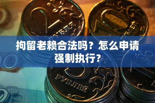 北京拘留老赖合法吗？怎么申请强制执行？
