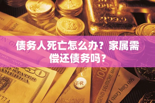 北京债务人死亡怎么办？家属需偿还债务吗？