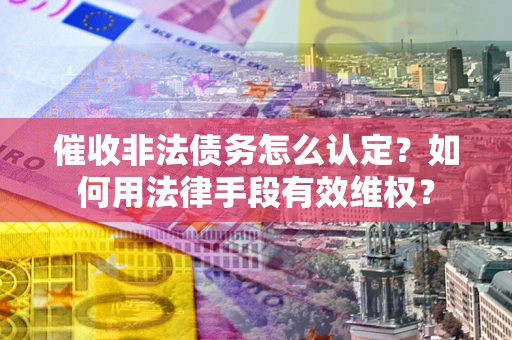 北京催收非法债务怎么认定？如何用法律手段有效维权？