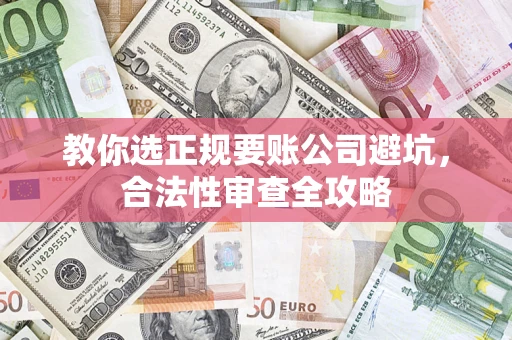 北京教你选正规要账公司避坑，合法性审查全攻略