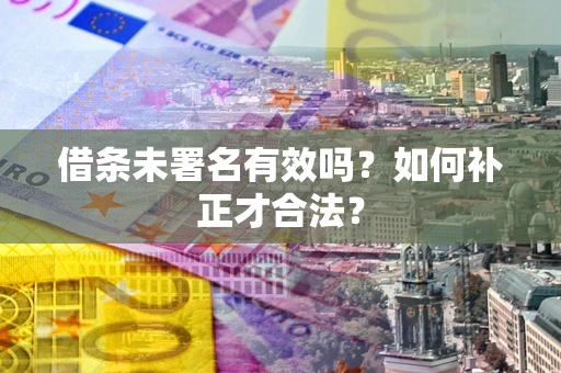 北京借条未署名有效吗？如何补正才合法？