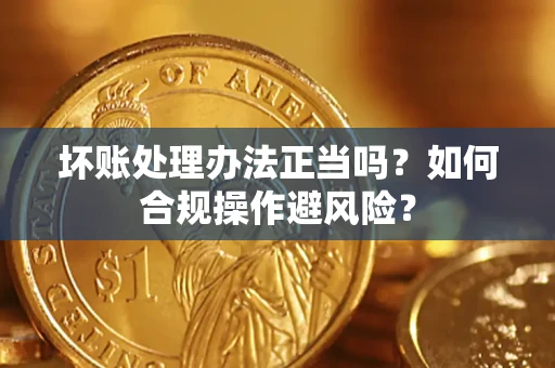 北京坏账处理办法正当吗？如何合规操作避风险？
