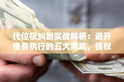 北京代位权纠纷实战解析：避开债务执行的五大黑坑，债权人必看指南