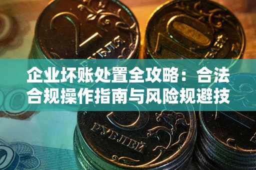 北京企业坏账处置全攻略：合法合规操作指南与风险规避技巧解析