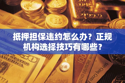 北京抵押担保违约怎么办？正规机构选择技巧有哪些？
