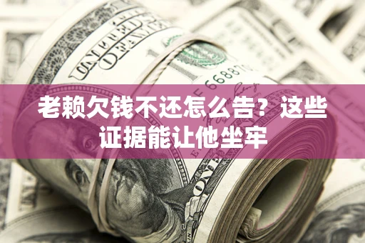 北京老赖欠钱不还怎么告？这些证据能让他坐牢