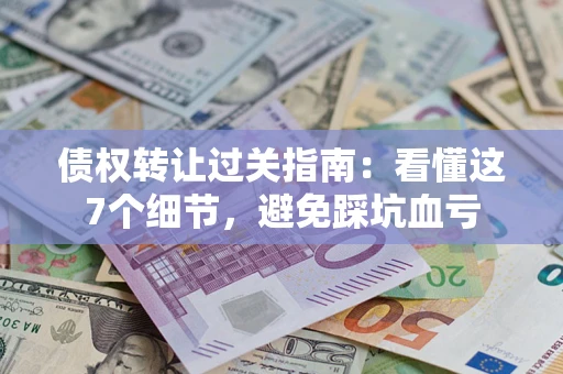 北京债权转让过关指南：看懂这7个细节，避免踩坑血亏