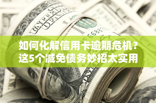 北京如何化解信用卡逾期危机？这5个减免债务妙招太实用