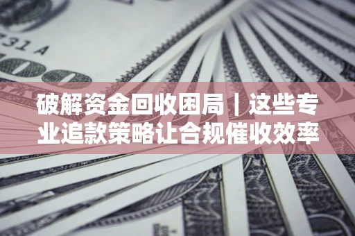 北京破解资金回收困局｜这些专业追款策略让合规催收效率翻倍