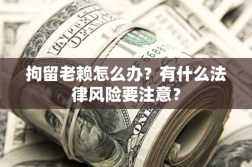 北京拘留老赖怎么办？有什么法律风险要注意？