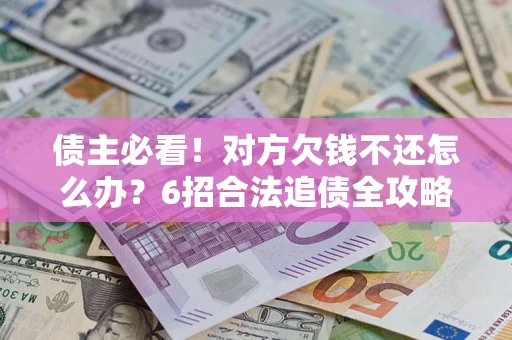 北京债主必看！对方欠钱不还怎么办？6招合法追债全攻略