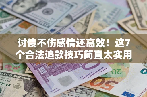 北京讨债不伤感情还高效！这7个合法追款技巧简直太实用