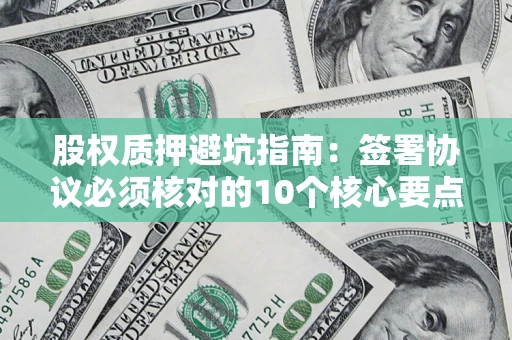 北京股权质押避坑指南:签署协议必须核对的10个核心要点 北京股权质押避坑指南:签署协议必须核对的10个核心要点