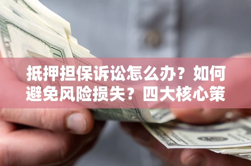 北京抵押担保诉讼怎么办？如何避免风险损失？四大核心策略全解读