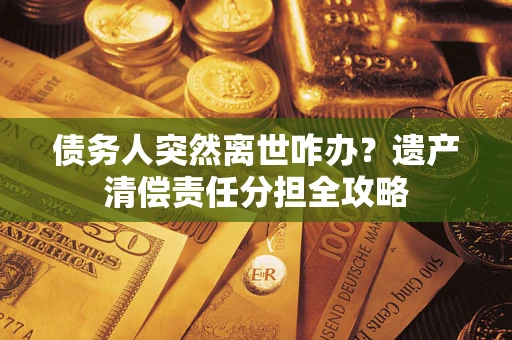 北京债务人突然离世咋办？遗产清偿责任分担全攻略