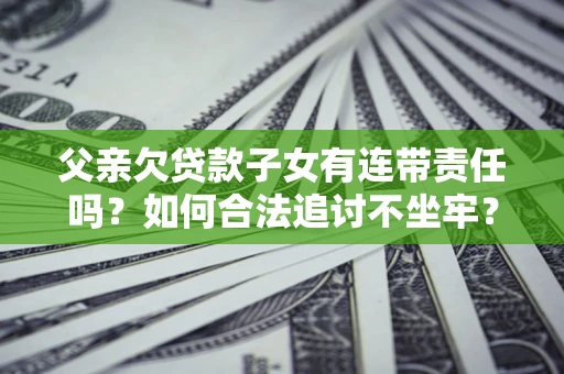 北京父亲欠贷款子女有连带责任吗？如何合法追讨不坐牢？
