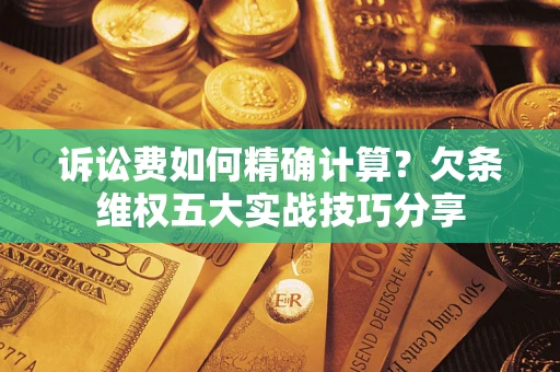 北京诉讼费如何精确计算？欠条维权五大实战技巧分享