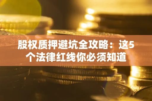北京股权质押避坑全攻略：这5个法律红线你必须知道