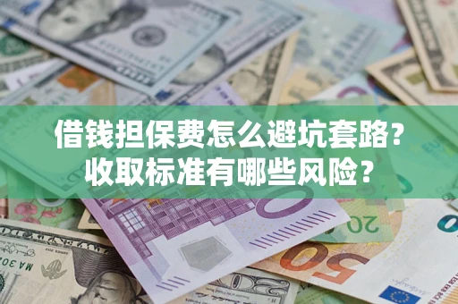 北京借钱担保费怎么避坑套路?收取标准有哪些风险? 北京借钱担保费怎么避坑套路?收取标准有哪些风险?