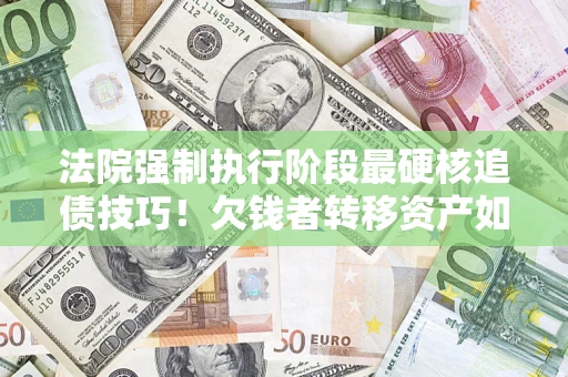 北京法院强制执行阶段最硬核追债技巧！欠钱者转移资产如何破解？
