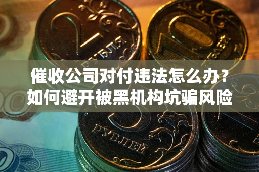 北京催收公司对付违法怎么办？如何避开被黑机构坑骗风险