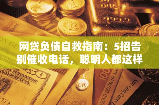 北京网贷负债自救指南：5招告别催收电话，聪明人都这样做