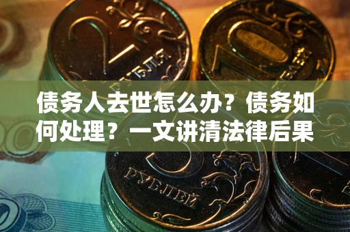 北京债务人去世怎么办？债务如何处理？一文讲清法律后果