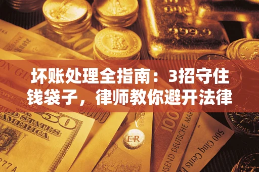 北京坏账处理全指南：3招守住钱袋子，律师教你避开法律雷区